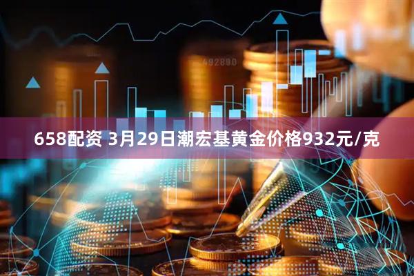 658配资 3月29日潮宏基黄金价格932元/克