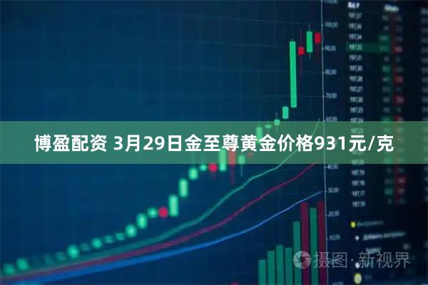 博盈配资 3月29日金至尊黄金价格931元/克