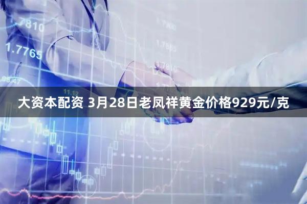 大资本配资 3月28日老凤祥黄金价格929元/克