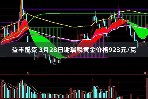 益丰配资 3月28日谢瑞麟黄金价格923元/克