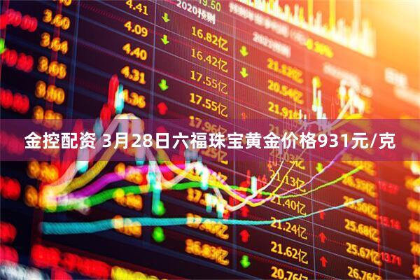金控配资 3月28日六福珠宝黄金价格931元/克