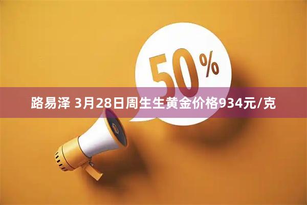 路易泽 3月28日周生生黄金价格934元/克