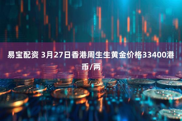 易宝配资 3月27日香港周生生黄金价格33400港币/两