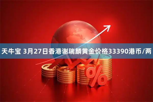 天牛宝 3月27日香港谢瑞麟黄金价格33390港币/两