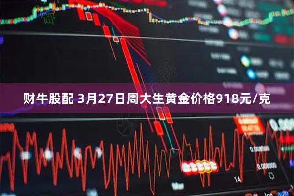 财牛股配 3月27日周大生黄金价格918元/克