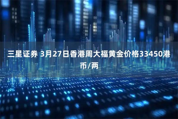 三星证券 3月27日香港周大福黄金价格33450港币/两