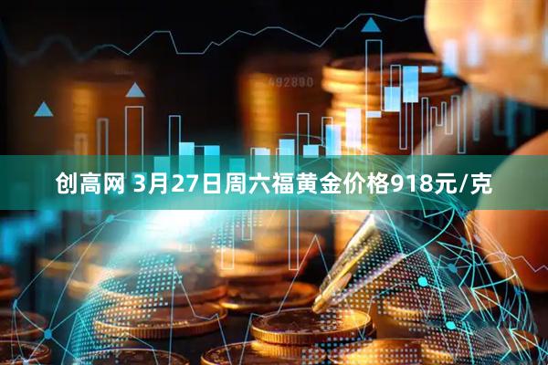 创高网 3月27日周六福黄金价格918元/克