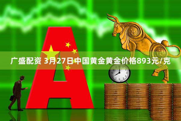 广盛配资 3月27日中国黄金黄金价格893元/克