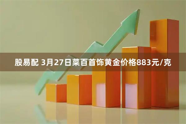 股易配 3月27日菜百首饰黄金价格883元/克