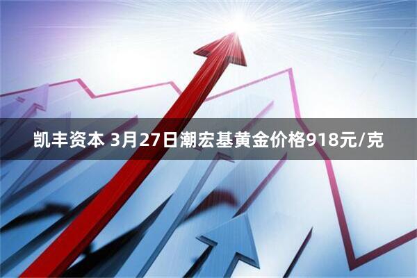 凯丰资本 3月27日潮宏基黄金价格918元/克