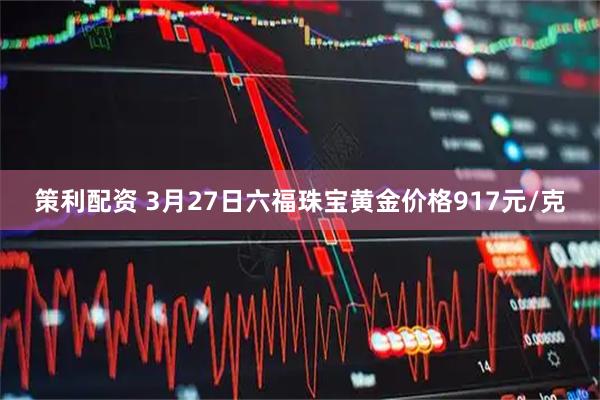 策利配资 3月27日六福珠宝黄金价格917元/克