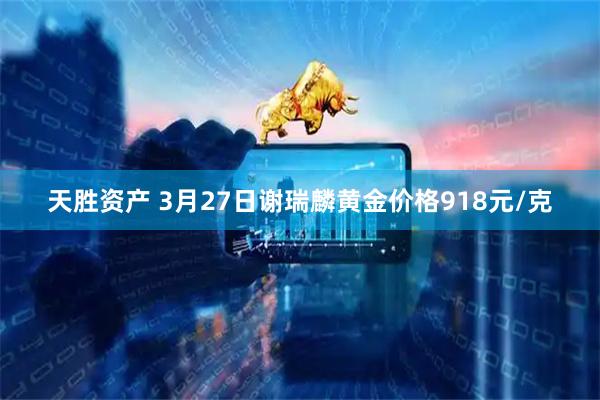 天胜资产 3月27日谢瑞麟黄金价格918元/克