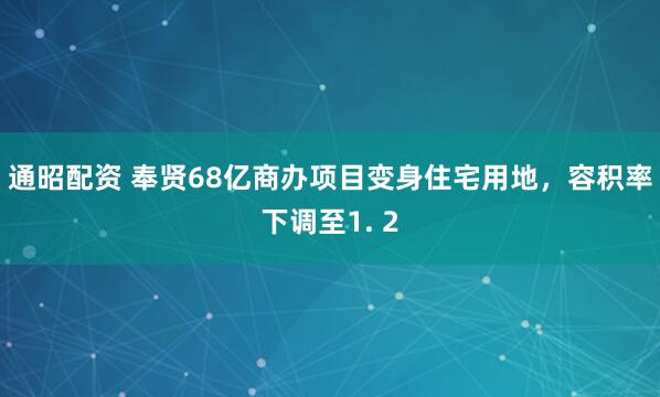 通昭配资 奉贤68亿商办项目变身住宅用地，容积率下调至1. 2