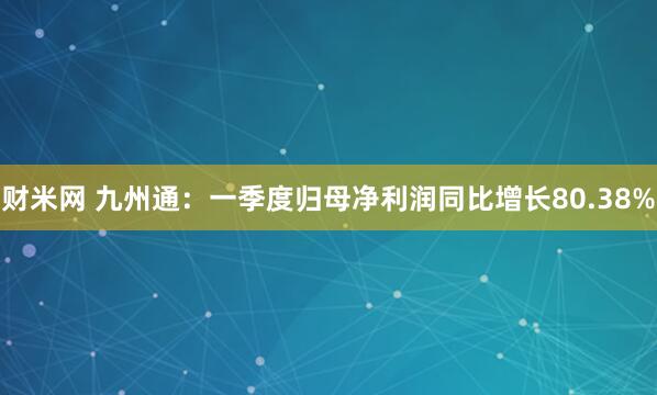 财米网 九州通：一季度归母净利润同比增长80.38%