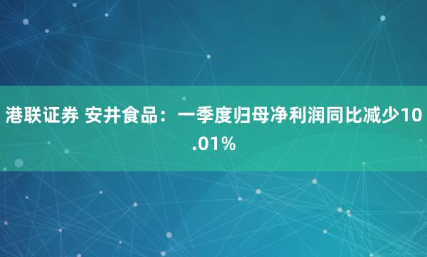 港联证券 安井食品：一季度归母净利润同比减少10.01%