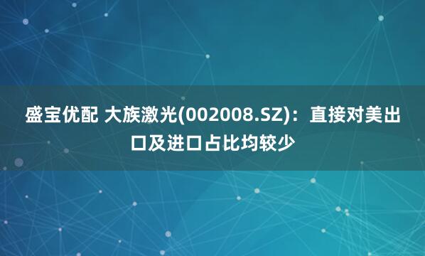 盛宝优配 大族激光(002008.SZ)：直接对美出口及进口占比均较少