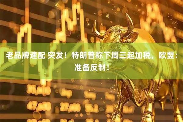 老品牌速配 突发！特朗普称下周三起加税，欧盟：准备反制！