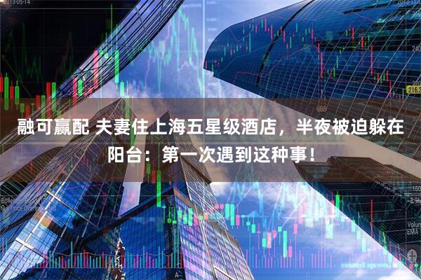 融可赢配 夫妻住上海五星级酒店，半夜被迫躲在阳台：第一次遇到这种事！
