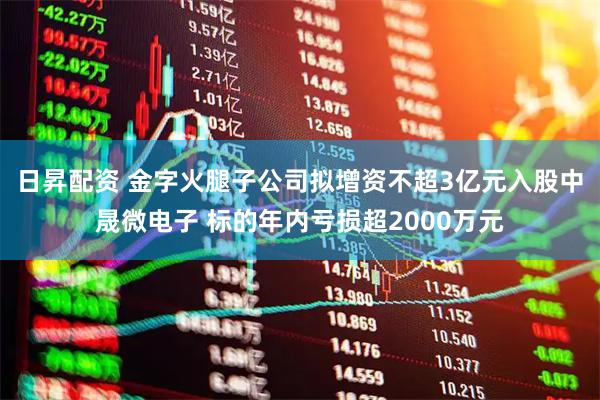 日昇配资 金字火腿子公司拟增资不超3亿元入股中晟微电子 标的年内亏损超2000万元