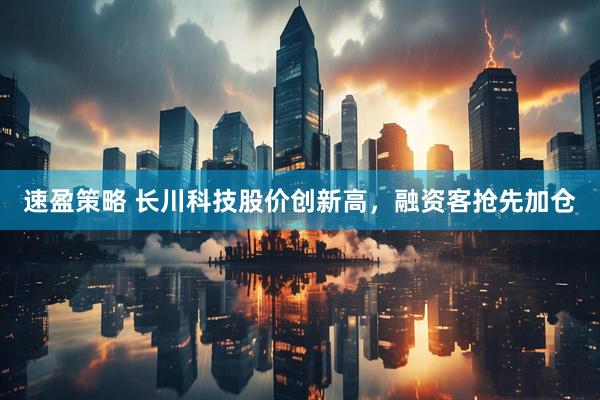 速盈策略 长川科技股价创新高，融资客抢先加仓