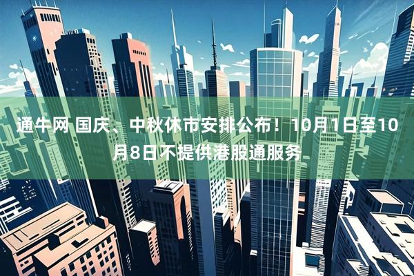 通牛网 国庆、中秋休市安排公布！10月1日至10月8日不提供港股通服务