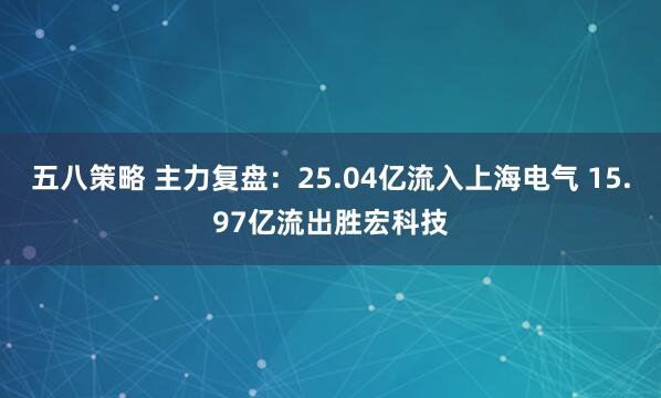 五八策略 主力复盘：25.04亿流入上海电气 15.97亿流出胜宏科技