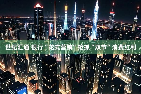 世纪汇通 银行“花式营销”抢抓“双节”消费红利