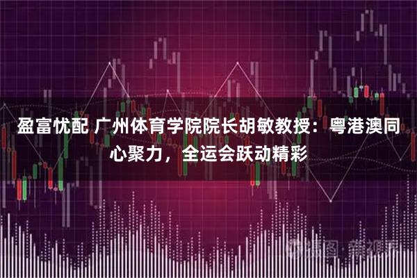 盈富忧配 广州体育学院院长胡敏教授：粤港澳同心聚力，全运会跃动精彩