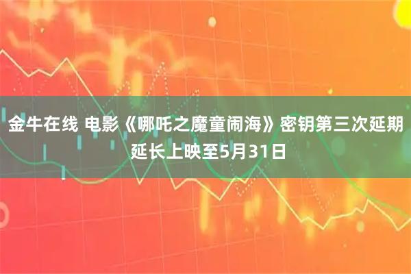 金牛在线 电影《哪吒之魔童闹海》密钥第三次延期 延长上映至5月31日