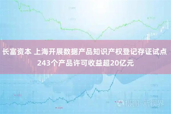 长富资本 上海开展数据产品知识产权登记存证试点 243个产品许可收益超20亿元