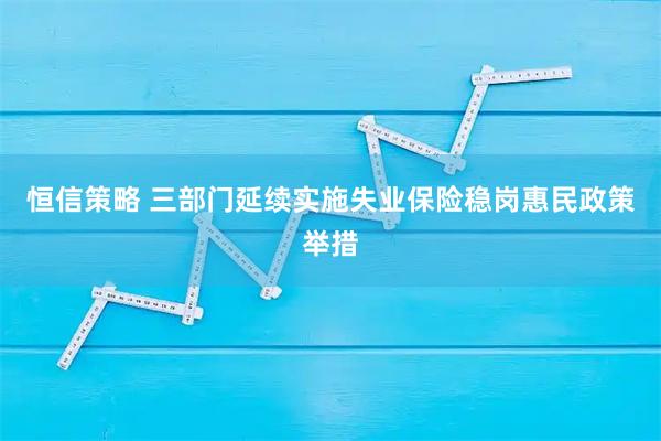恒信策略 三部门延续实施失业保险稳岗惠民政策举措