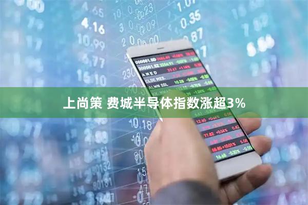 上尚策 费城半导体指数涨超3%