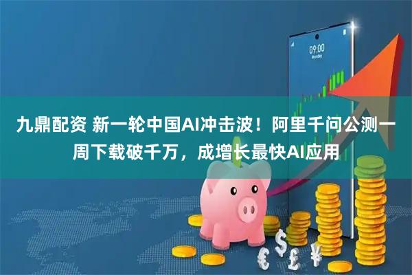 九鼎配资 新一轮中国AI冲击波！阿里千问公测一周下载破千万，成增长最快AI应用