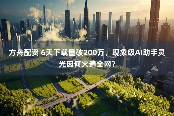 方舟配资 6天下载量破200万，现象级AI助手灵光因何火遍全网？