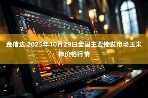 金信达 2025年10月29日全国主要批发市场玉米棒价格行情