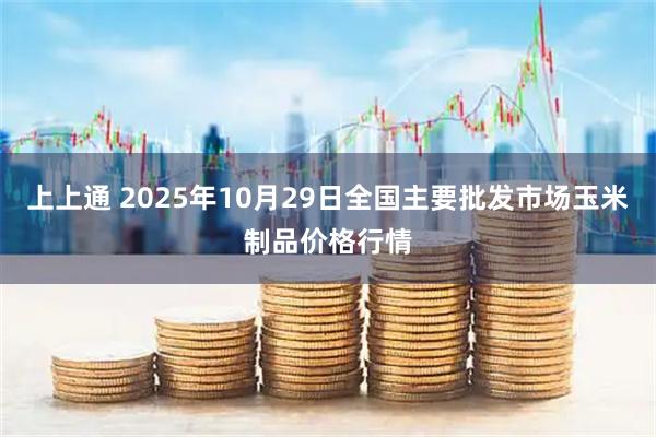上上通 2025年10月29日全国主要批发市场玉米制品价格行情