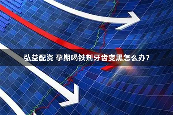 弘益配资 孕期喝铁剂牙齿变黑怎么办？