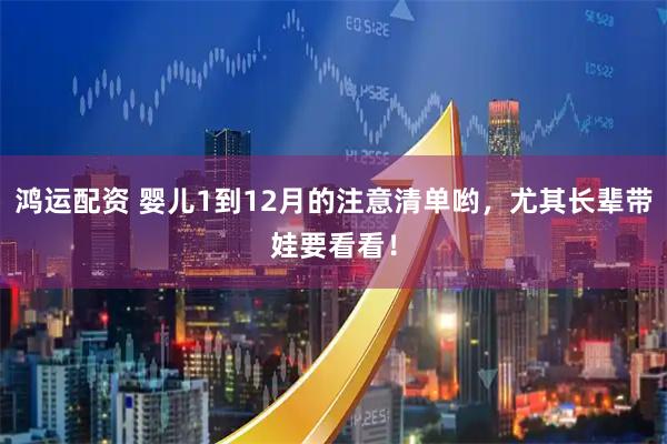 鸿运配资 婴儿1到12月的注意清单哟，尤其长辈带娃要看看！