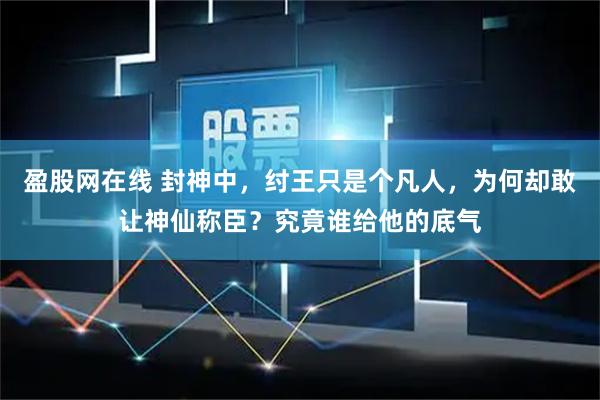 盈股网在线 封神中，纣王只是个凡人，为何却敢让神仙称臣？究竟谁给他的底气
