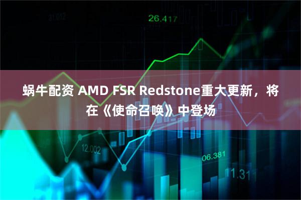 蜗牛配资 AMD FSR Redstone重大更新，将在《使命召唤》中登场