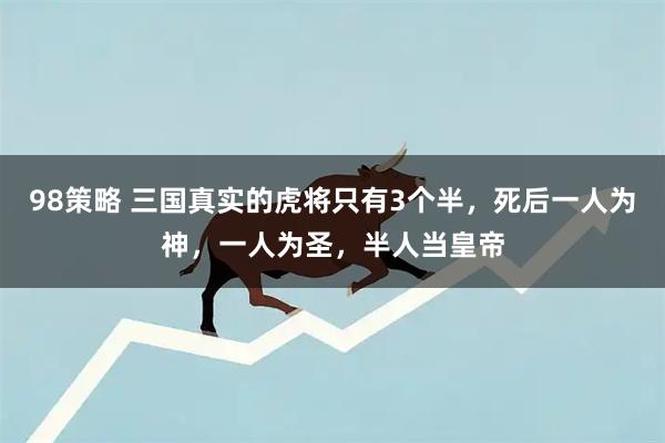 98策略 三国真实的虎将只有3个半，死后一人为神，一人为圣，半人当皇帝