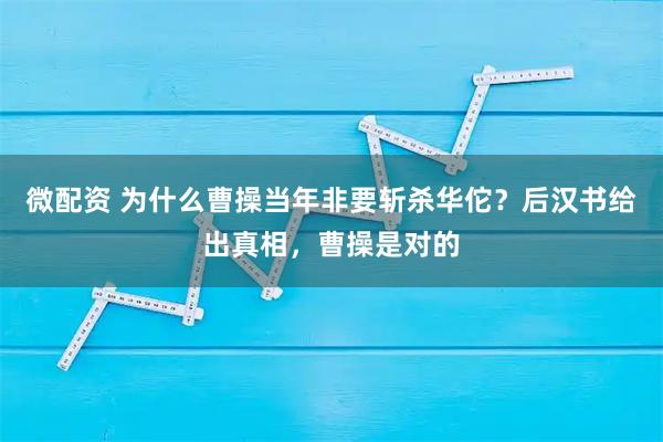 微配资 为什么曹操当年非要斩杀华佗？后汉书给出真相，曹操是对的