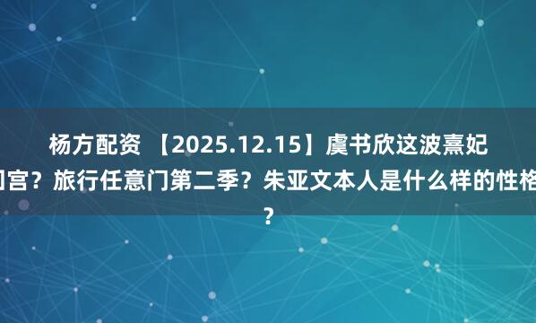 杨方配资 【2025.12.15】虞书欣这波熹妃回宫？旅行任意门第二季？朱亚文本人是什么样的性格？