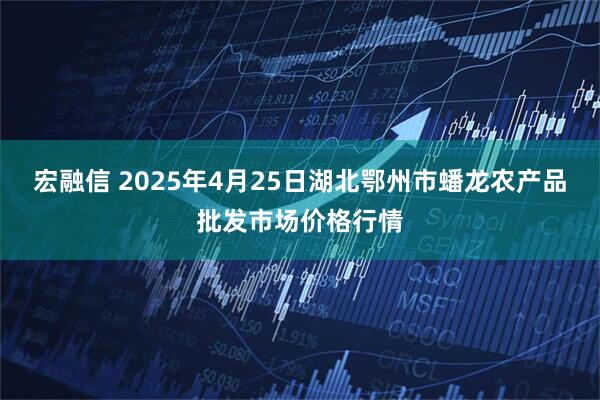 宏融信 2025年4月25日湖北鄂州市蟠龙农产品批发市场价格行情
