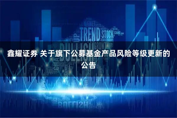 鑫耀证券 关于旗下公募基金产品风险等级更新的公告
