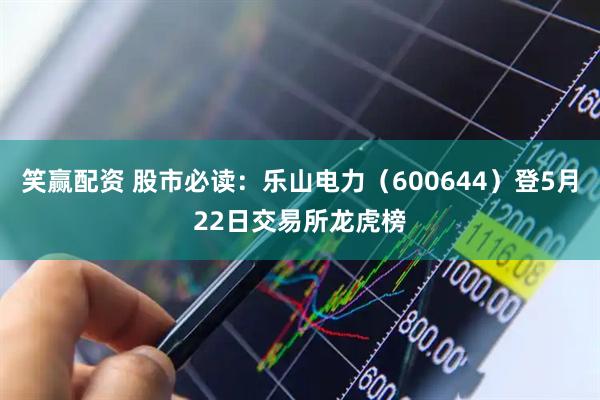 笑赢配资 股市必读：乐山电力（600644）登5月22日交易所龙虎榜