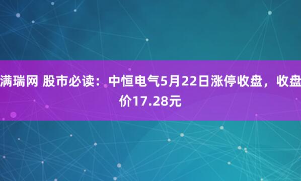 满瑞网 股市必读：中恒电气5月22日涨停收盘，收盘价17.28元