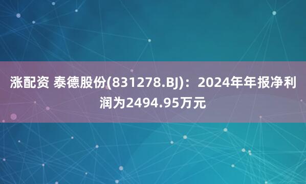 涨配资 泰德股份(831278.BJ)：2024年年报净利润为2494.95万元