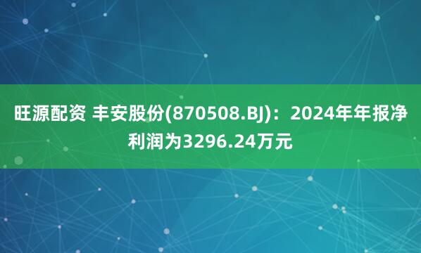 旺源配资 丰安股份(870508.BJ)：2024年年报净利润为3296.24万元
