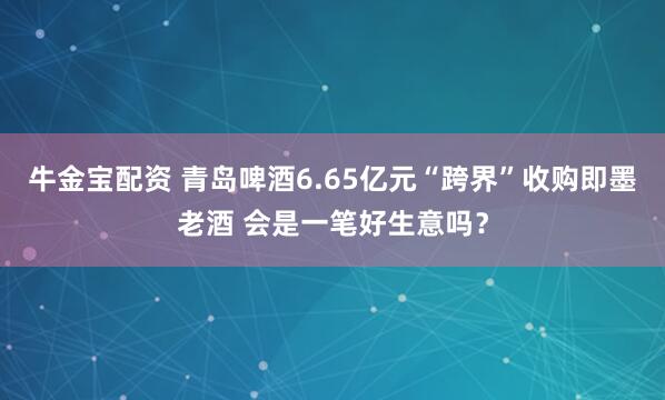 牛金宝配资 青岛啤酒6.65亿元“跨界”收购即墨老酒 会是一笔好生意吗？